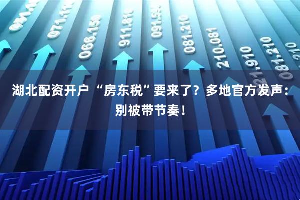 湖北配资开户 “房东税”要来了？多地官方发声：别被带节奏！