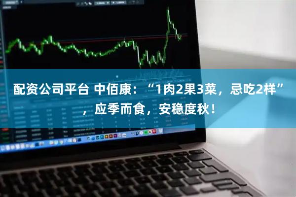 配资公司平台 中佰康：“1肉2果3菜，忌吃2样”，应季而食，安稳度秋！