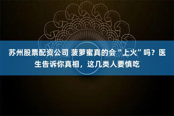 苏州股票配资公司 菠萝蜜真的会“上火”吗？医生告诉你真相，这几类人要慎吃