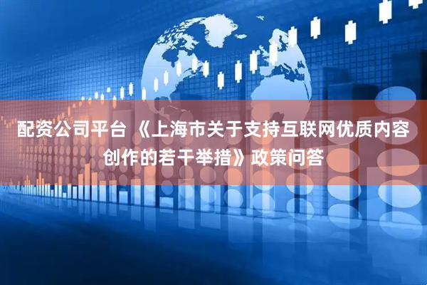 配资公司平台 《上海市关于支持互联网优质内容创作的若干举措》政策问答
