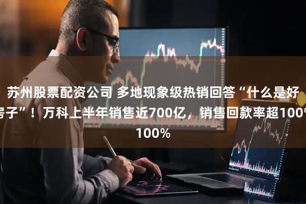 苏州股票配资公司 多地现象级热销回答“什么是好房子”！万科上半年销售近700亿，销售回款率超100%