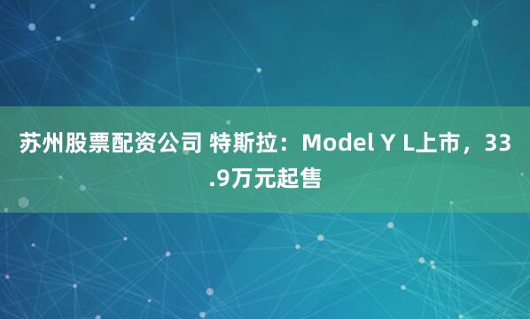 苏州股票配资公司 特斯拉：Model Y L上市，33.9万元起售