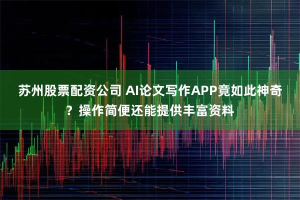 苏州股票配资公司 AI论文写作APP竟如此神奇？操作简便还能提供丰富资料