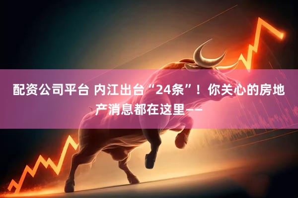 配资公司平台 内江出台“24条”！你关心的房地产消息都在这里——