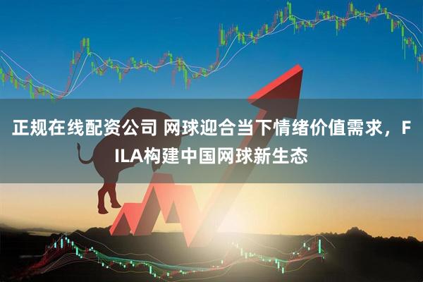 正规在线配资公司 网球迎合当下情绪价值需求，FILA构建中国网球新生态