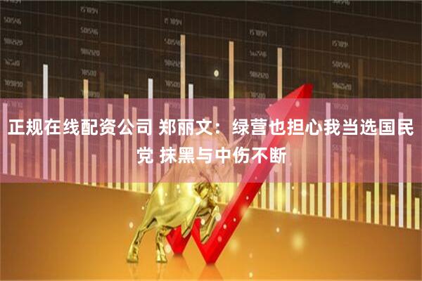 正规在线配资公司 郑丽文：绿营也担心我当选国民党 抹黑与中伤不断
