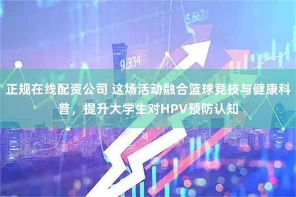 正规在线配资公司 这场活动融合篮球竞技与健康科普，提升大学生对HPV预防认知