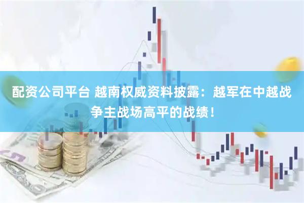 配资公司平台 越南权威资料披露：越军在中越战争主战场高平的战绩！