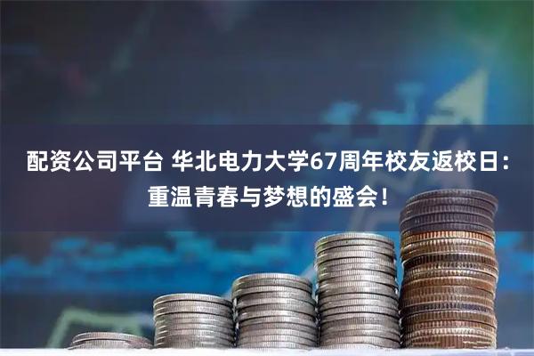 配资公司平台 华北电力大学67周年校友返校日：重温青春与梦想的盛会！