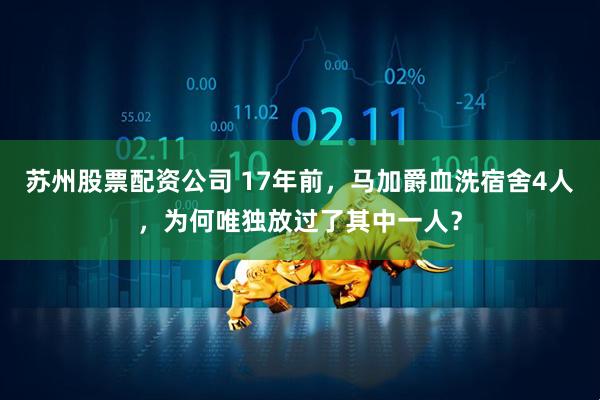 苏州股票配资公司 17年前，马加爵血洗宿舍4人，为何唯独放过了其中一人？