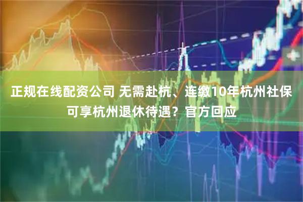 正规在线配资公司 无需赴杭、连缴10年杭州社保可享杭州退休待遇？官方回应