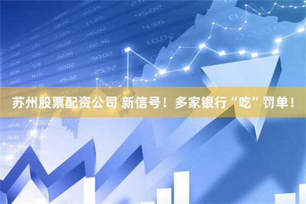 苏州股票配资公司 新信号！多家银行“吃”罚单！
