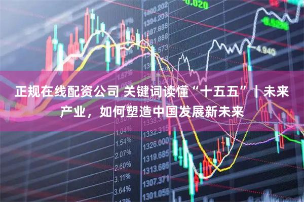 正规在线配资公司 关键词读懂“十五五”｜未来产业，如何塑造中国发展新未来