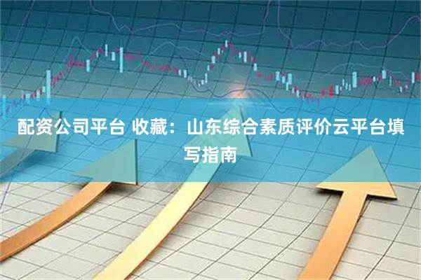 配资公司平台 收藏：山东综合素质评价云平台填写指南