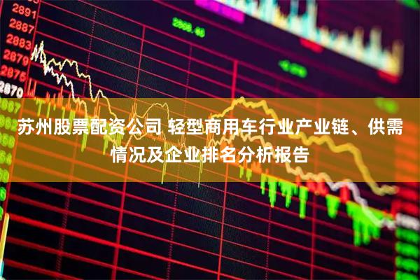 苏州股票配资公司 轻型商用车行业产业链、供需情况及企业排名分析报告