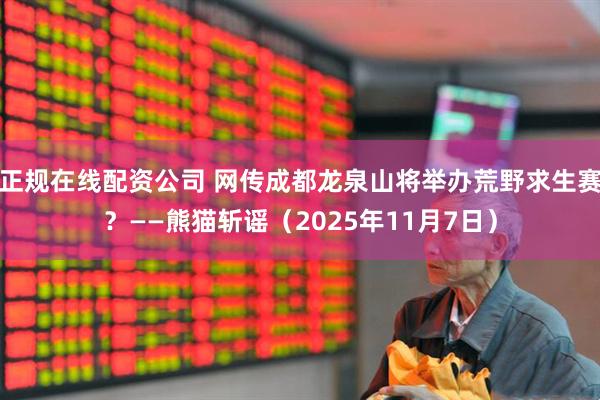正规在线配资公司 网传成都龙泉山将举办荒野求生赛？——熊猫斩谣（2025年11月7日）