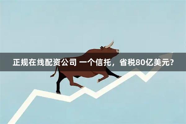 正规在线配资公司 一个信托，省税80亿美元？