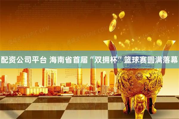 配资公司平台 海南省首届“双拥杯”篮球赛圆满落幕