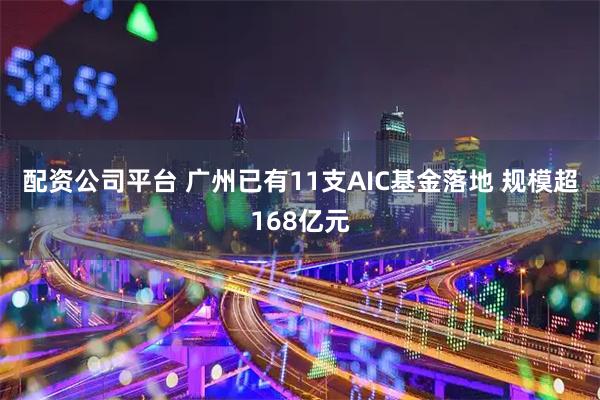 配资公司平台 广州已有11支AIC基金落地 规模超168亿元