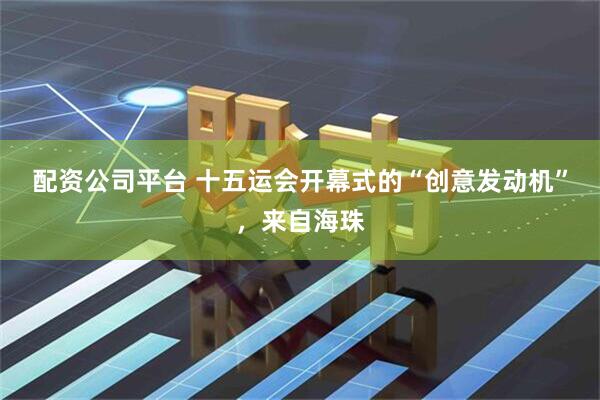 配资公司平台 十五运会开幕式的“创意发动机”，来自海珠