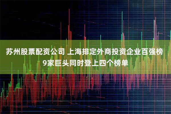 苏州股票配资公司 上海排定外商投资企业百强榜 9家巨头同时登上四个榜单