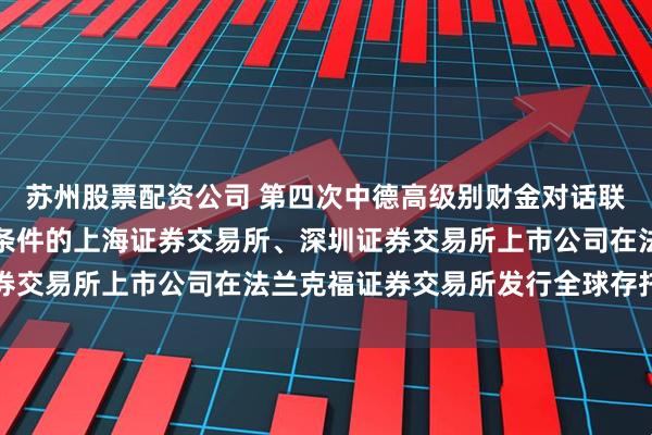 苏州股票配资公司 第四次中德高级别财金对话联合声明：双方欢迎符合条件的上海证券交易所、深圳证券交易所上市公司在法兰克福证券交易所发行全球存托凭证