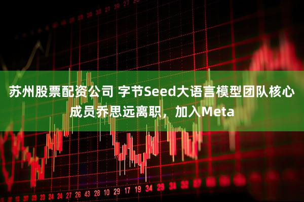 苏州股票配资公司 字节Seed大语言模型团队核心成员乔思远离职，加入Meta
