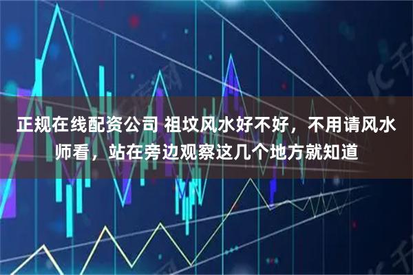 正规在线配资公司 祖坟风水好不好，不用请风水师看，站在旁边观察这几个地方就知道