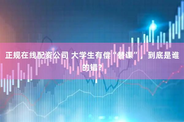 正规在线配资公司 大学生有偿“替课”，到底是谁的错？