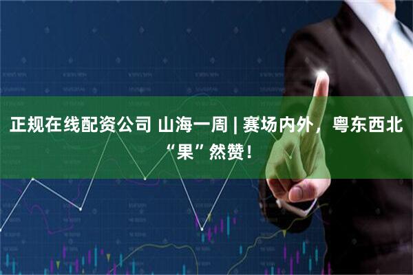 正规在线配资公司 山海一周 | 赛场内外，粤东西北“果”然赞！