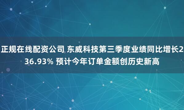 正规在线配资公司 东威科技第三季度业绩同比增长236.93% 预计今年订单金额创历史新高