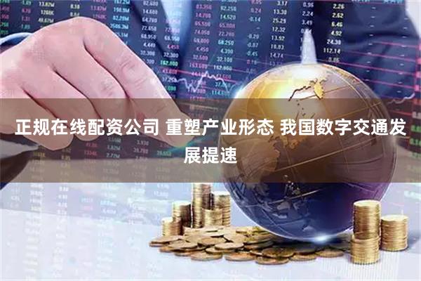 正规在线配资公司 重塑产业形态 我国数字交通发展提速