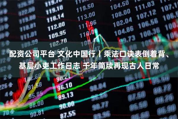 配资公司平台 文化中国行丨乘法口诀表倒着背、基层小吏工作日志 千年简牍再现古人日常