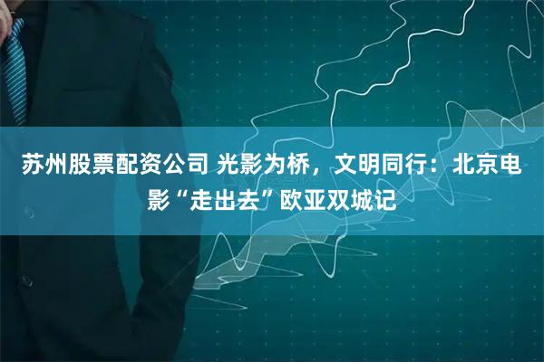 苏州股票配资公司 光影为桥，文明同行：北京电影“走出去”欧亚双城记