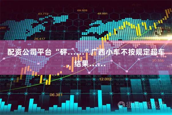 配资公司平台 “砰……”广西小车不按规定超车，结果……