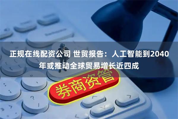 正规在线配资公司 世贸报告：人工智能到2040年或推动全球贸易增长近四成