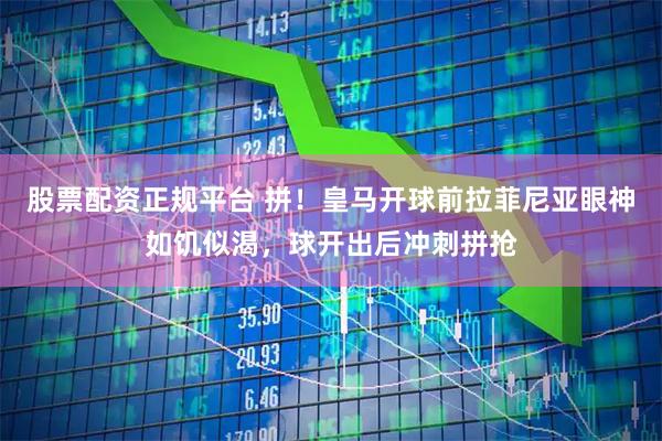 股票配资正规平台 拼！皇马开球前拉菲尼亚眼神如饥似渴，球开出后冲刺拼抢