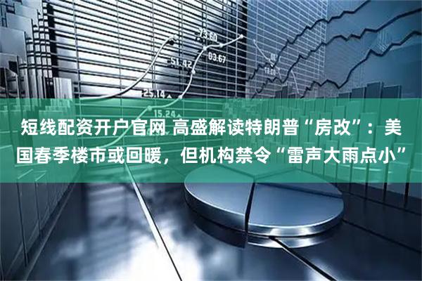 短线配资开户官网 高盛解读特朗普“房改”：美国春季楼市或回暖，但机构禁令“雷声大雨点小”