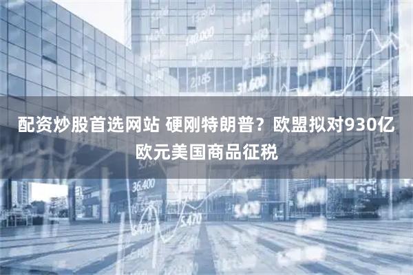 配资炒股首选网站 硬刚特朗普？欧盟拟对930亿欧元美国商品征税