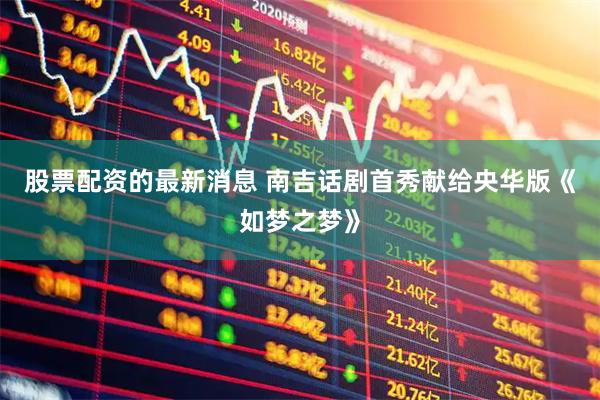 股票配资的最新消息 南吉话剧首秀献给央华版《如梦之梦》