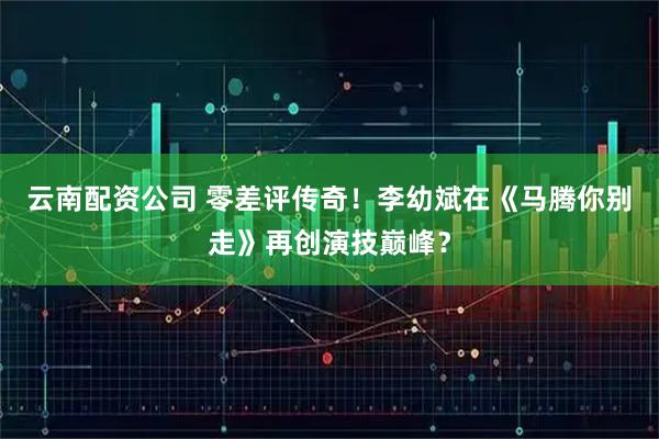 云南配资公司 零差评传奇！李幼斌在《马腾你别走》再创演技巅峰？