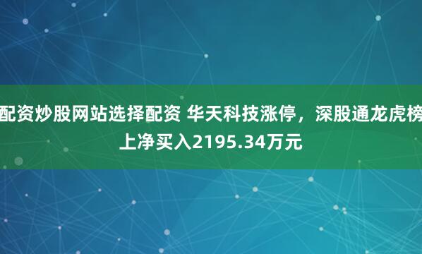 配资炒股网站选择配资 华天科技涨停，深股通龙虎榜上净买入2195.34万元