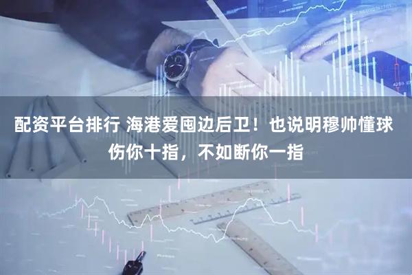 配资平台排行 海港爱囤边后卫！也说明穆帅懂球 伤你十指，不如断你一指