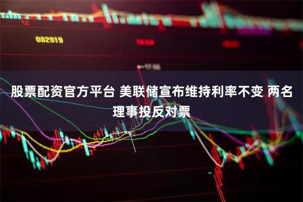 股票配资官方平台 美联储宣布维持利率不变 两名理事投反对票