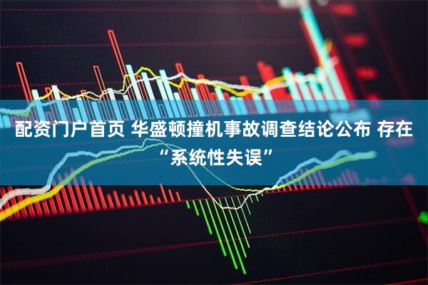 配资门户首页 华盛顿撞机事故调查结论公布 存在“系统性失误”