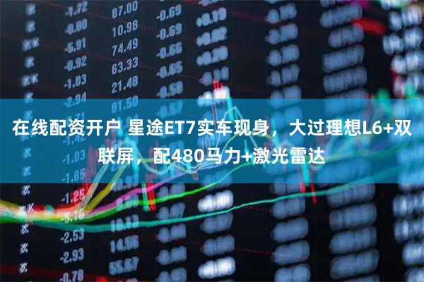 在线配资开户 星途ET7实车现身，大过理想L6+双联屏，配480马力+激光雷达