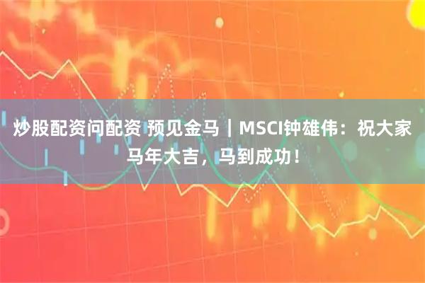 炒股配资问配资 预见金马｜MSCI钟雄伟：祝大家马年大吉，马到成功！