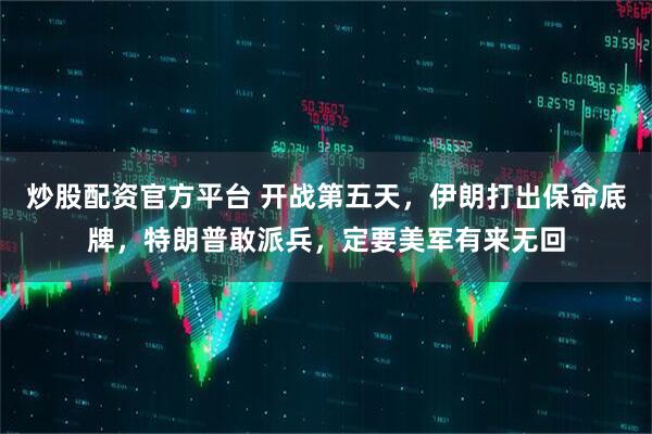炒股配资官方平台 开战第五天，伊朗打出保命底牌，特朗普敢派兵，定要美军有来无回