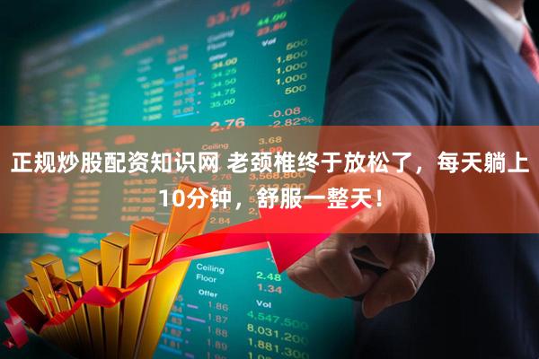 正规炒股配资知识网 老颈椎终于放松了，每天躺上10分钟，舒服一整天！