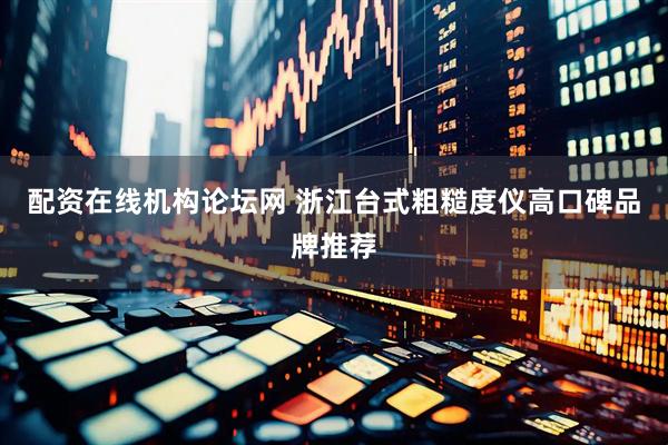 配资在线机构论坛网 浙江台式粗糙度仪高口碑品牌推荐